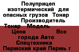 Полуприцеп изотермический (для опасных грузов) Тонар 974603 › Производитель ­ Тонар › Модель ­ 974 603 › Цена ­ 2 590 000 - Все города Авто » Спецтехника   . Пермский край,Пермь г.